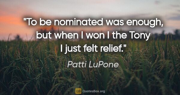 Patti LuPone quote: "To be nominated was enough, but when I won I the Tony I just..."