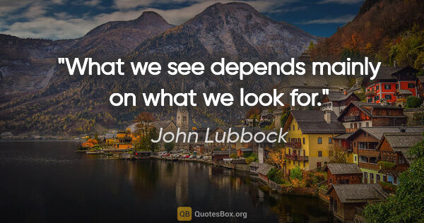 John Lubbock quote: "What we see depends mainly on what we look for."