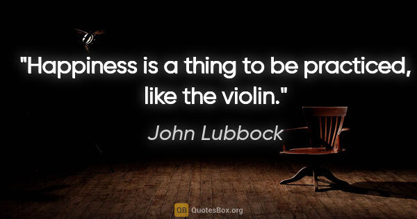 John Lubbock quote: "Happiness is a thing to be practiced, like the violin."