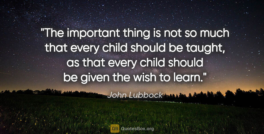 John Lubbock quote: "The important thing is not so much that every child should be..."