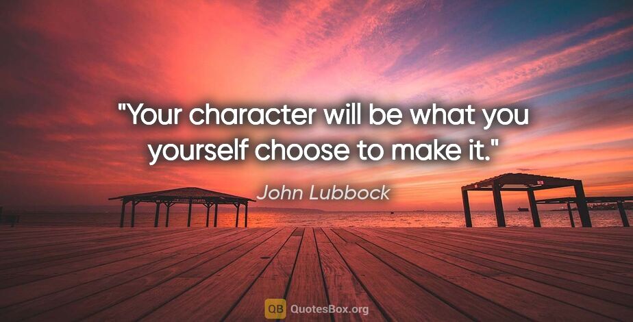 John Lubbock quote: "Your character will be what you yourself choose to make it."