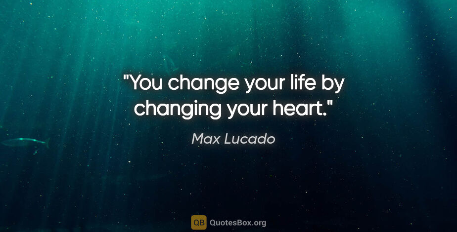 Max Lucado quote: "You change your life by changing your heart."