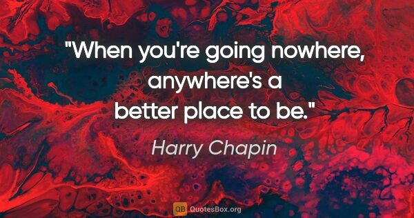 Harry Chapin quote: "When you're going nowhere, anywhere's a better place to be."