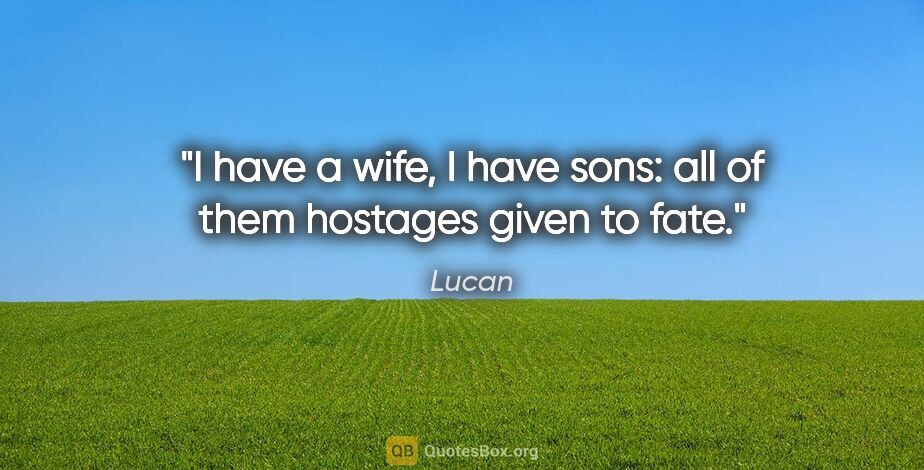 Lucan quote: "I have a wife, I have sons: all of them hostages given to fate."