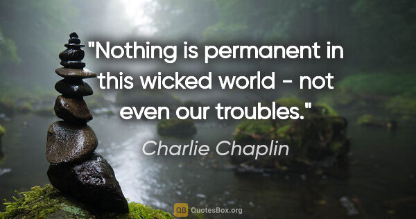 Charlie Chaplin quote: "Nothing is permanent in this wicked world - not even our..."