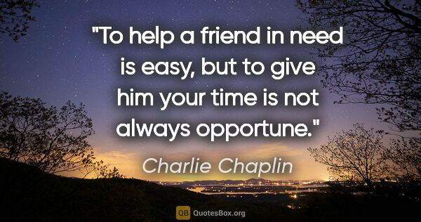 Charlie Chaplin quote: "To help a friend in need is easy, but to give him your time is..."
