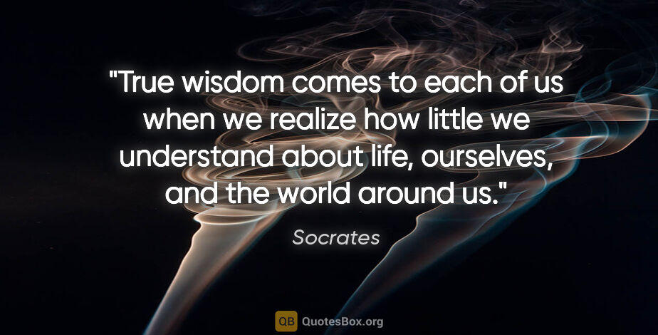 Socrates quote: "True wisdom comes to each of us when we realize how little we..."