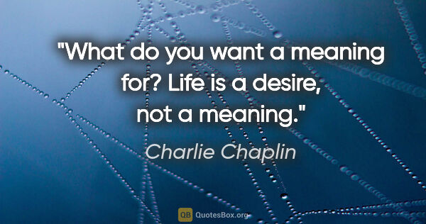 Charlie Chaplin quote: "What do you want a meaning for? Life is a desire, not a meaning."