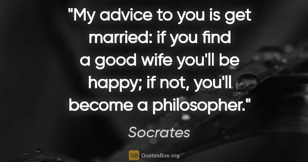 Socrates quote: "My advice to you is get married: if you find a good wife..."