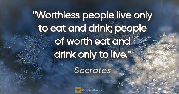Socrates quote: "Worthless people live only to eat and drink; people of worth..."