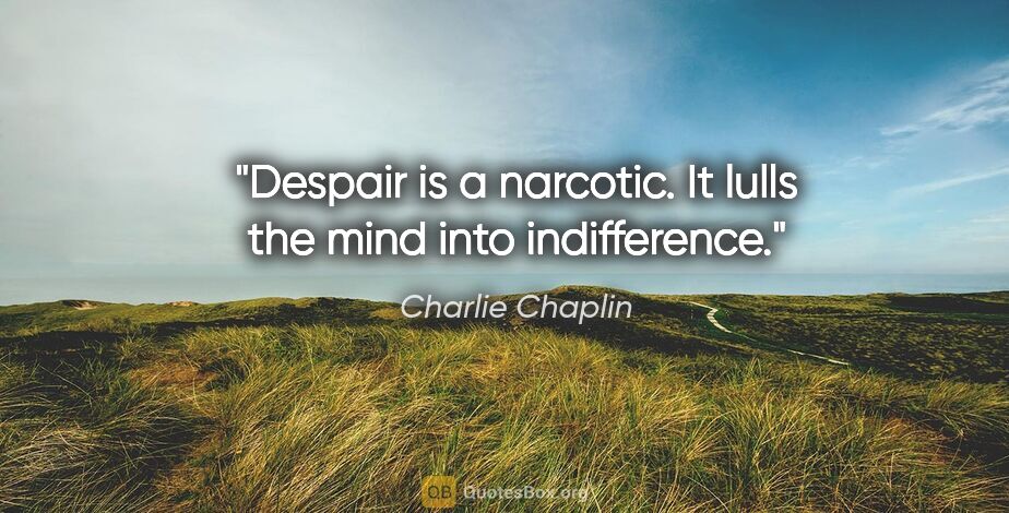 Charlie Chaplin quote: "Despair is a narcotic. It lulls the mind into indifference."