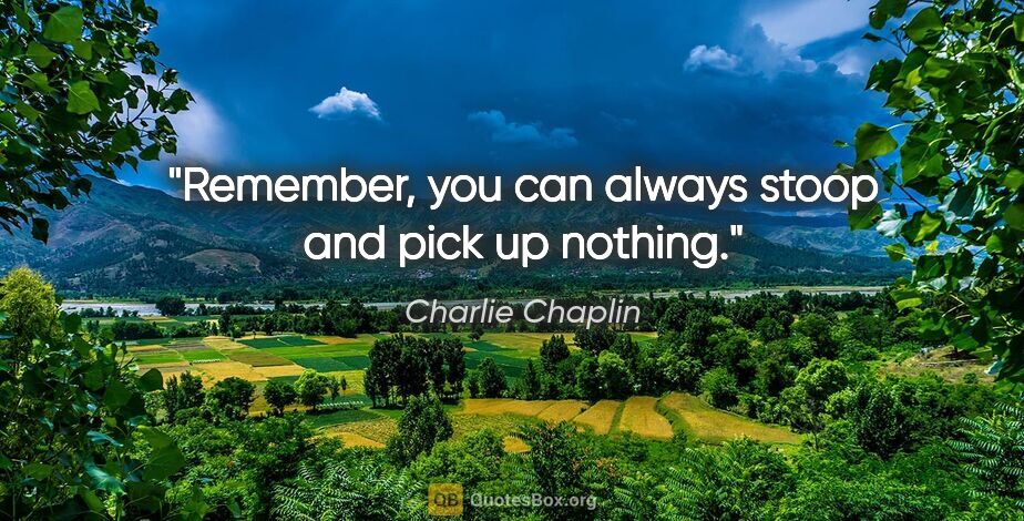 Charlie Chaplin quote: "Remember, you can always stoop and pick up nothing."