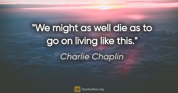 Charlie Chaplin quote: "We might as well die as to go on living like this."