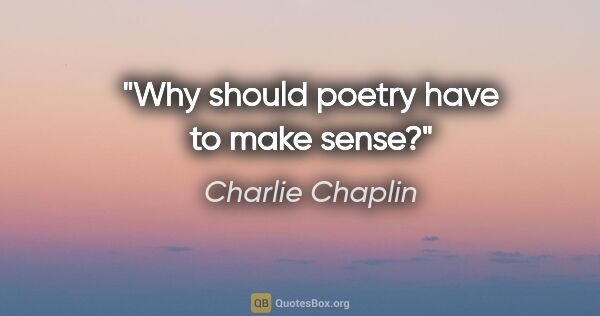 Charlie Chaplin quote: "Why should poetry have to make sense?"