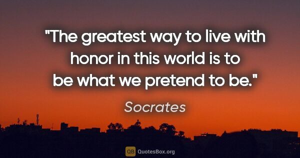 Socrates quote: "The greatest way to live with honor in this world is to be..."