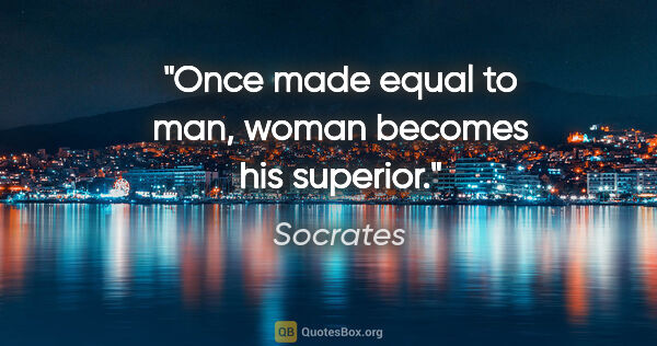 Socrates quote: "Once made equal to man, woman becomes his superior."