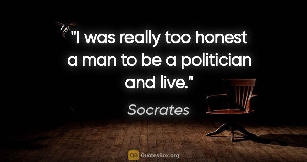 Socrates quote: "I was really too honest a man to be a politician and live."