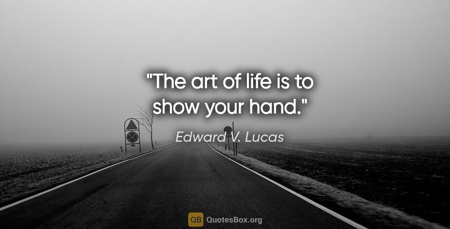 Edward V. Lucas quote: "The art of life is to show your hand."