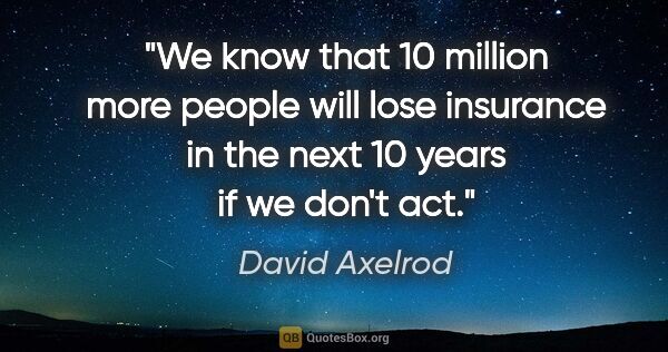 David Axelrod quote: "We know that 10 million more people will lose insurance in the..."