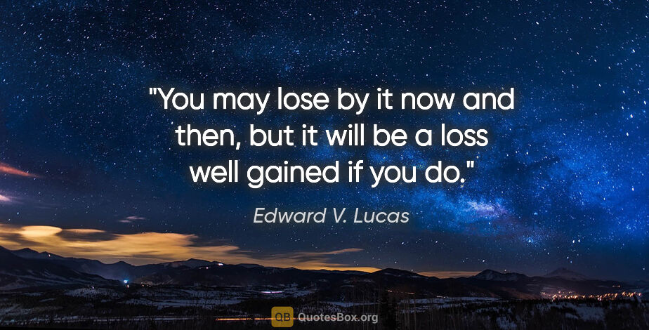 Edward V. Lucas quote: "You may lose by it now and then, but it will be a loss well..."