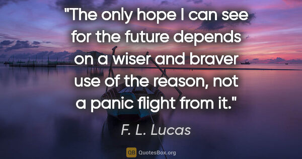 F. L. Lucas quote: "The only hope I can see for the future depends on a wiser and..."