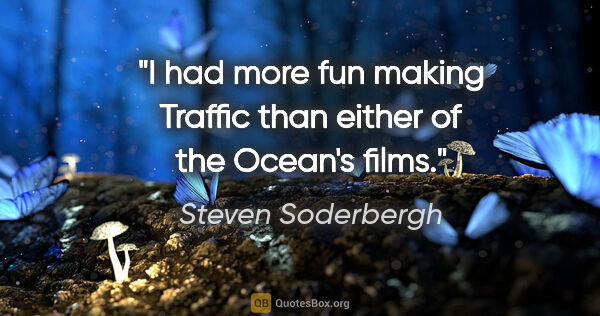 Steven Soderbergh quote: "I had more fun making Traffic than either of the Ocean's films."
