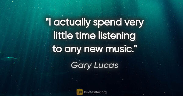 Gary Lucas quote: "I actually spend very little time listening to any new music."