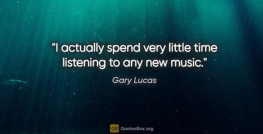 Gary Lucas quote: "I actually spend very little time listening to any new music."