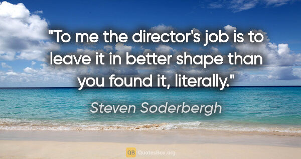 Steven Soderbergh quote: "To me the director's job is to leave it in better shape than..."