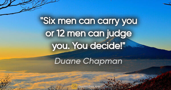 Duane Chapman quote: "Six men can carry you or 12 men can judge you. You decide!"