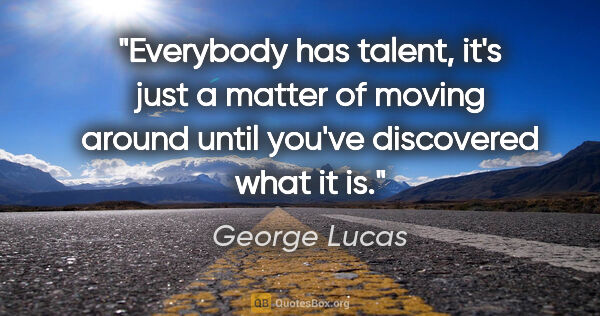 George Lucas quote: "Everybody has talent, it's just a matter of moving around..."
