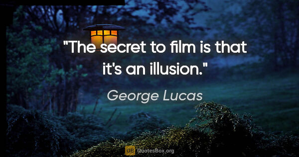 George Lucas quote: "The secret to film is that it's an illusion."