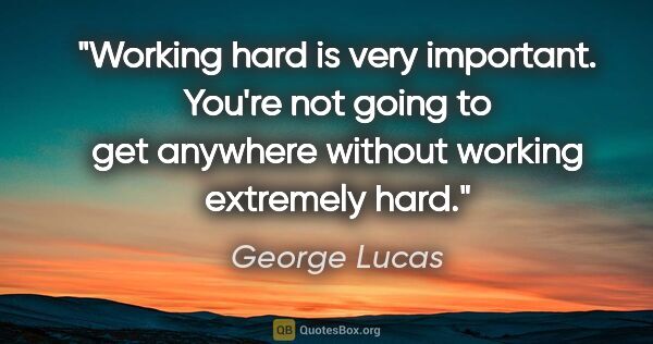 George Lucas quote: "Working hard is very important. You're not going to get..."