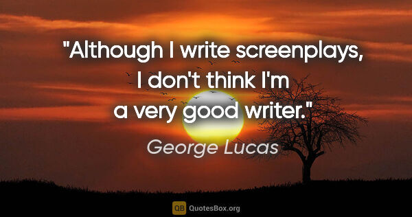 George Lucas quote: "Although I write screenplays, I don't think I'm a very good..."