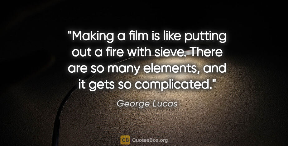 George Lucas quote: "Making a film is like putting out a fire with sieve. There are..."