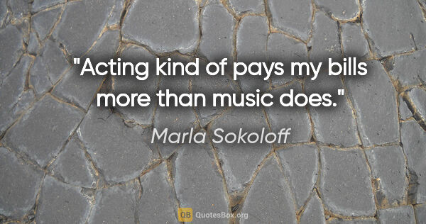 Marla Sokoloff quote: "Acting kind of pays my bills more than music does."