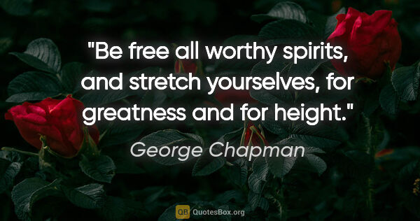 George Chapman quote: "Be free all worthy spirits, and stretch yourselves, for..."