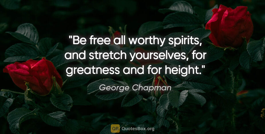 George Chapman quote: "Be free all worthy spirits, and stretch yourselves, for..."