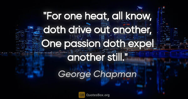 George Chapman quote: "For one heat, all know, doth drive out another, One passion..."