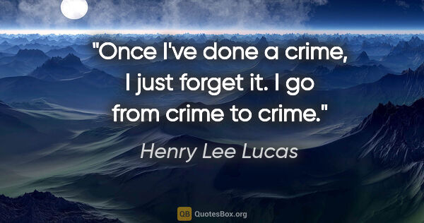 Henry Lee Lucas quote: "Once I've done a crime, I just forget it. I go from crime to..."