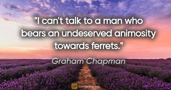 Graham Chapman quote: "I can't talk to a man who bears an undeserved animosity..."