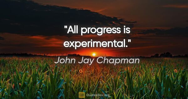 John Jay Chapman quote: "All progress is experimental."