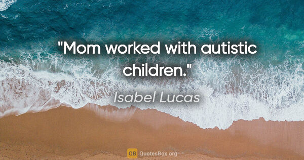 Isabel Lucas quote: "Mom worked with autistic children."