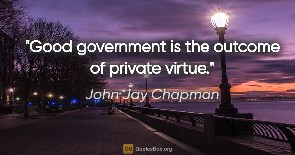 John Jay Chapman quote: "Good government is the outcome of private virtue."