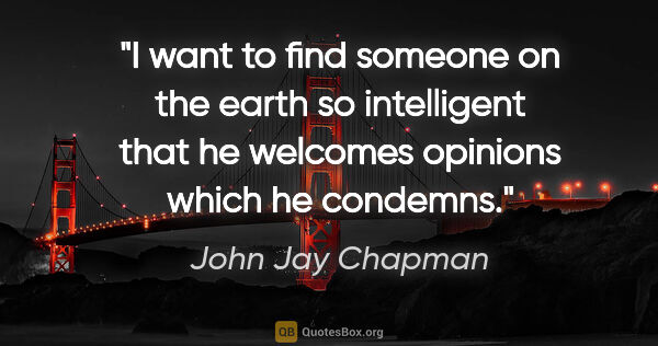 John Jay Chapman quote: "I want to find someone on the earth so intelligent that he..."