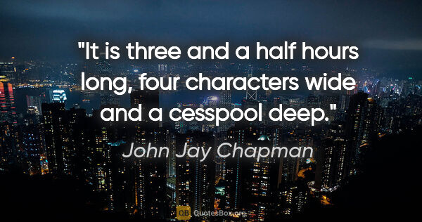 John Jay Chapman quote: "It is three and a half hours long, four characters wide and a..."