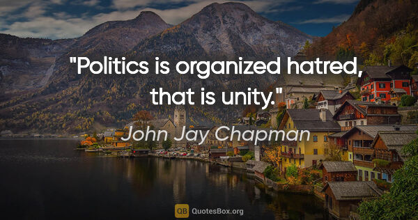 John Jay Chapman quote: "Politics is organized hatred, that is unity."