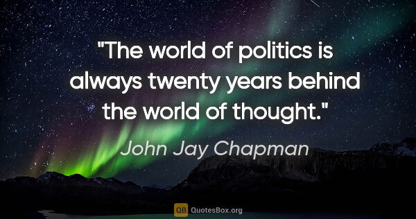 John Jay Chapman quote: "The world of politics is always twenty years behind the world..."