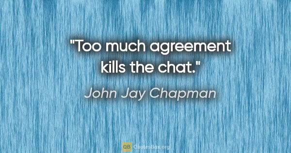 John Jay Chapman quote: "Too much agreement kills the chat."