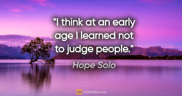 Hope Solo quote: "I think at an early age I learned not to judge people."